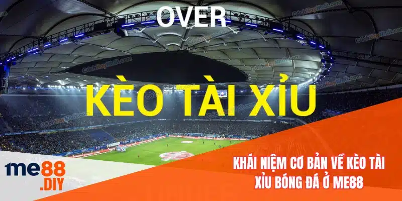 Khái niệm cơ bản về kèo tài xỉu bóng đá ở ME88